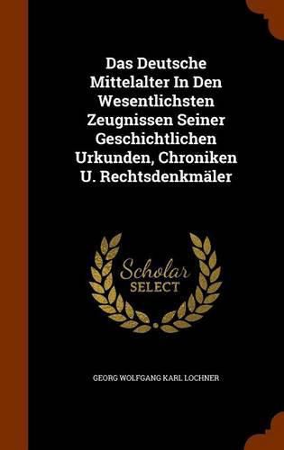 Das Deutsche Mittelalter in Den Wesentlichsten Zeugnissen Seiner Geschichtlichen Urkunden, Chroniken U. Rechtsdenkmaler