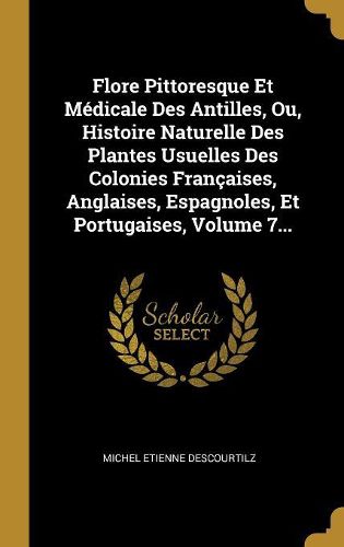 Cover image for Flore Pittoresque Et Medicale Des Antilles, Ou, Histoire Naturelle Des Plantes Usuelles Des Colonies Francaises, Anglaises, Espagnoles, Et Portugaises, Volume 7...