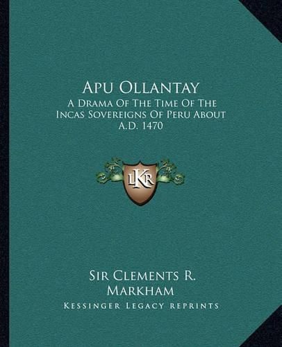 Apu Ollantay: A Drama of the Time of the Incas Sovereigns of Peru about A.D. 1470