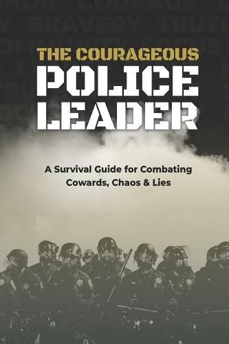 The Courageous Police Leader: A Survival Guide for Combating Cowards, Chaos, and Lies