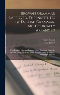 Cover image for Brown's Grammar Improved. The Institutes of English Grammar, Methodically Arranged; With Copious Language Lessons; Also a key to the Examples of False Syntax. Designed for the use of Schools, Academies, and Private Students