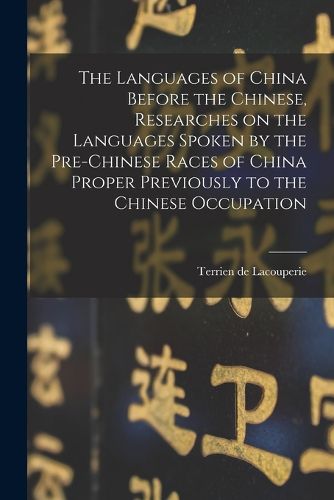 Cover image for The Languages of China Before the Chinese, Researches on the Languages Spoken by the Pre-Chinese Races of China Proper Previously to the Chinese Occupation