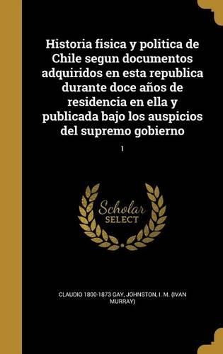 Cover image for Historia Fisica y Politica de Chile Segun Documentos Adquiridos En Esta Republica Durante Doce Anos de Residencia En Ella y Publicada Bajo Los Auspicios del Supremo Gobierno; 1