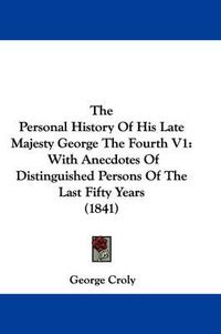 Cover image for The Personal History of His Late Majesty George the Fourth V1: With Anecdotes of Distinguished Persons of the Last Fifty Years (1841)