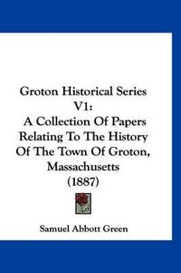 Cover image for Groton Historical Series V1: A Collection of Papers Relating to the History of the Town of Groton, Massachusetts (1887)