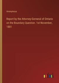 Cover image for Report by the Attorney-Gerneral of Ontario on the Boundary Question. 1st November, 1881
