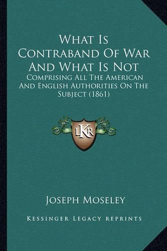 Cover image for What Is Contraband of War and What Is Not: Comprising All the American and English Authorities on the Subject (1861)