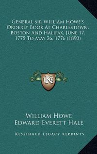 Cover image for General Sir William Howe's Orderly Book at Charlestown, Boston and Halifax, June 17, 1775 to May 26, 1776 (1890)