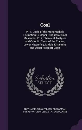 Cover image for Coal: PT. 1, Coals of the Monongahela Formation or Upper Productive Coal Measures; PT. 2, Chemical Analyses and Calorific Tests of the Clarion, Lower Kittanning, Middle Kittanning and Upper Freeport Coals