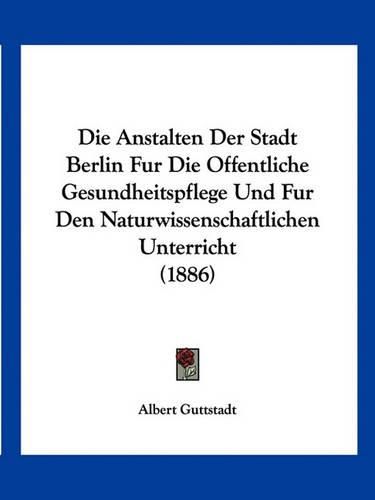 Cover image for Die Anstalten Der Stadt Berlin Fur Die Offentliche Gesundheitspflege Und Fur Den Naturwissenschaftlichen Unterricht (1886)
