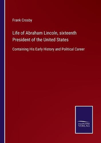 Cover image for Life of Abraham Lincoln, sixteenth President of the United States: Containing His Early History and Political Career