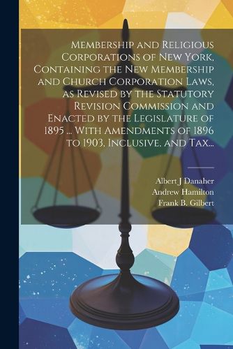 Membership and Religious Corporations of New York, Containing the New Membership and Church Corporation Laws, as Revised by the Statutory Revision Commission and Enacted by the Legislature of 1895 ... With Amendments of 1896 to 1903, Inclusive, and Tax...