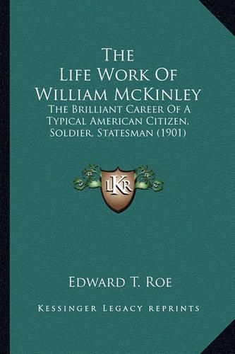 Cover image for The Life Work of William McKinley: The Brilliant Career of a Typical American Citizen, Soldier, Statesman (1901)