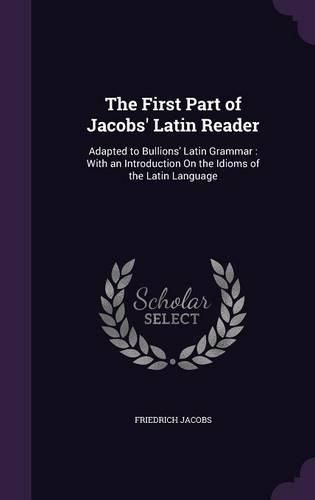 Cover image for The First Part of Jacobs' Latin Reader: Adapted to Bullions' Latin Grammar: With an Introduction on the Idioms of the Latin Language