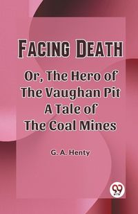 Cover image for Facing Death Or, The Hero of the Vaughan Pit A Tale of the Coal Mines