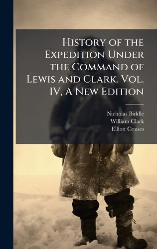 Cover image for History of the Expedition Under the Command of Lewis and Clark. Vol. IV, A New Edition