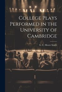 Cover image for College Plays Performed in the University of Cambridge