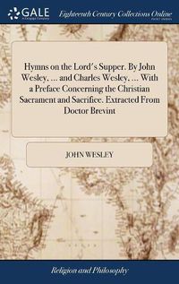 Cover image for Hymns on the Lord's Supper. By John Wesley, ... and Charles Wesley, ... With a Preface Concerning the Christian Sacrament and Sacrifice. Extracted From Doctor Brevint