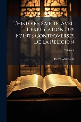 Cover image for L'Histoire Sainte, Avec L'Explication Des Points Controverses de La Religion, Volume 2
