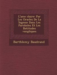 Cover image for L'Ame Clair E: Par Les Oracles de La Sagesse Dans Les Paroboles Et Les B Atitudes Vang Liques