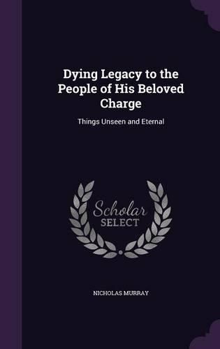 Cover image for Dying Legacy to the People of His Beloved Charge: Things Unseen and Eternal