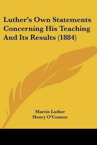 Cover image for Luther's Own Statements Concerning His Teaching and Its Results (1884)