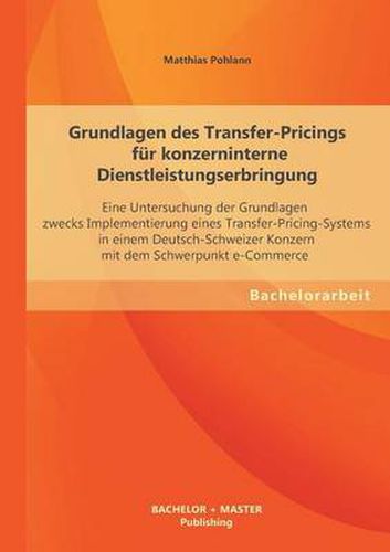 Cover image for Grundlagen des Transfer-Pricings fur konzerninterne Dienstleistungserbringung: Eine Untersuchung der Grundlagen zwecks Implementierung eines Transfer-Pricing-Systems in einem Deutsch-Schweizer Konzern mit dem Schwerpunkt e-Commerce