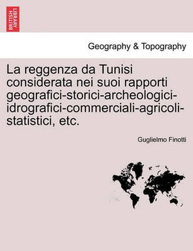 Cover image for La Reggenza Da Tunisi Considerata Nei Suoi Rapporti Geografici-Storici-Archeologici-Idrografici-Commerciali-Agricoli-Statistici, Etc.