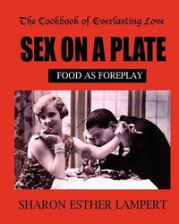 Cover image for Sex on a Plate: Cookbook of Everlasting Love: Food as Foreplay - 10 YEAR ANNIVERSARY EDITION