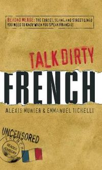Cover image for Talk Dirty French: Beyond Merde:  The curses, slang, and street lingo you need to Know when you speak francais