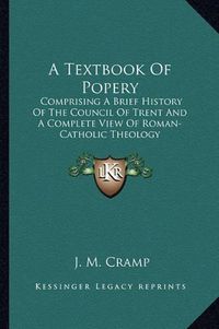 Cover image for A Textbook of Popery: Comprising a Brief History of the Council of Trent and a Complete View of Roman-Catholic Theology