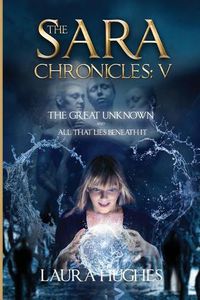 Cover image for The Sara Chronicles: Book 5- The Great Unknown and All that Lies Beneath It