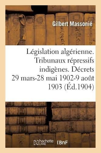 Legislation Algerienne. Les Tribunaux Repressifs Indigenes: Les Decrets Des 29 Mars Et 28 Mai 1902, 9 Aout 1903