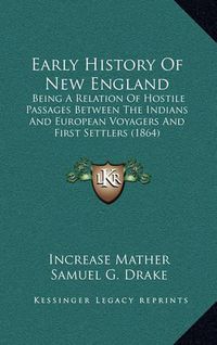 Cover image for Early History of New England: Being a Relation of Hostile Passages Between the Indians and European Voyagers and First Settlers (1864)