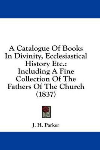 Cover image for A Catalogue of Books in Divinity, Ecclesiastical History Etc.: Including a Fine Collection of the Fathers of the Church (1837)