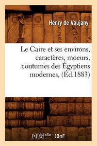 Cover image for Le Caire Et Ses Environs, Caracteres, Moeurs, Coutumes Des Egyptiens Modernes, (Ed.1883)