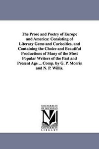 Cover image for The Prose and Poetry of Europe and America: Consisting of Literary Gems and Curisoities, and Containing the Choice and Beautiful Productions of Many of the Most Popular Writers of the Past and Present Age ... Comp. by G. P. Morris and N. P. Willis.