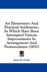 Cover image for An Elementary and Practical Arithmetic: In Which Have Been Attempted Various Improvements in Arrangement and Nomenclature (1852)