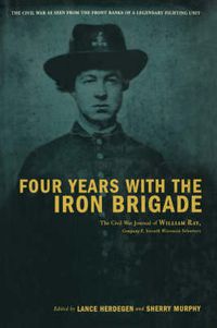 Cover image for Four Years with the Iron Brigade: The Civil War Journal of William Ray, Company F, Seventh Wisconsin Volunteers