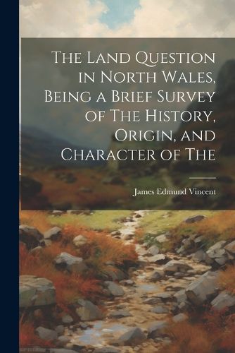 Cover image for The Land Question in North Wales, Being a Brief Survey of The History, Origin, and Character of The