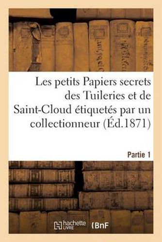 Les Petits Papiers Secrets Des Tuileries Et de Saint-Cloud Etiquetes Par Un Collectionneur. Partie 1