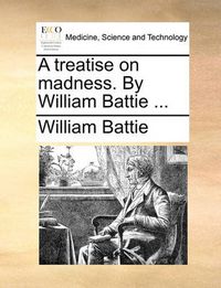 Cover image for A Treatise on Madness. by William Battie ...