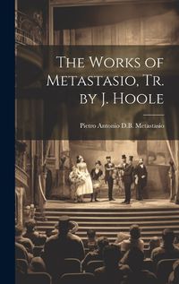 Cover image for The Works of Metastasio, Tr. by J. Hoole