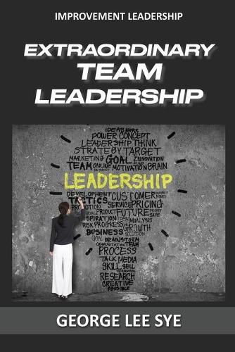 Cover image for Extraordinary Team Leadership: A Guide To Effectively Leading and Extracting The Best Out Of Teams