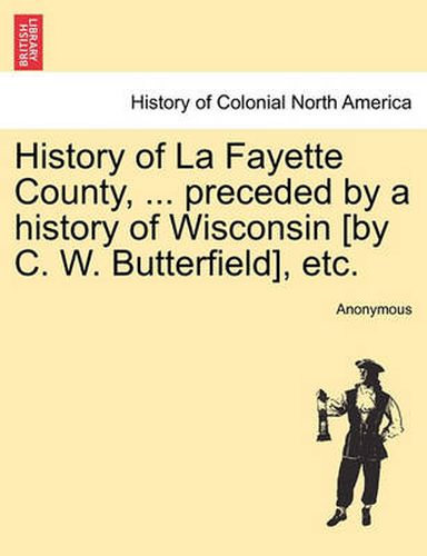 Cover image for History of La Fayette County, ... Preceded by a History of Wisconsin [By C. W. Butterfield], Etc.