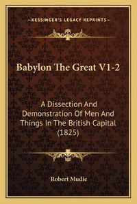 Cover image for Babylon the Great V1-2: A Dissection and Demonstration of Men and Things in the British Capital (1825)