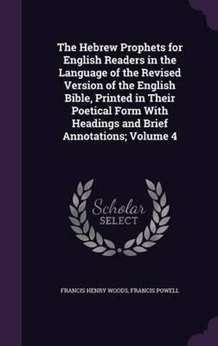 The Hebrew Prophets for English Readers in the Language of the Revised Version of the English Bible, Printed in Their Poetical Form with Headings and Brief Annotations; Volume 4