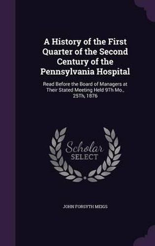 A History of the First Quarter of the Second Century of the Pennsylvania Hospital: Read Before the Board of Managers at Their Stated Meeting Held 9th Mo., 25th, 1876