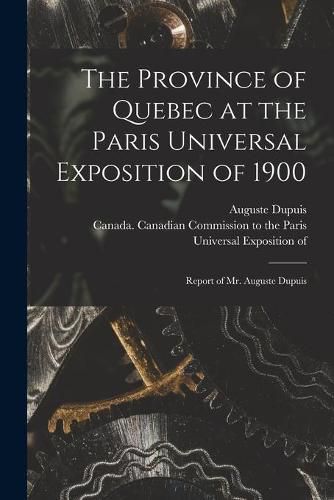 Cover image for The Province of Quebec at the Paris Universal Exposition of 1900 [microform]: Report of Mr. Auguste Dupuis