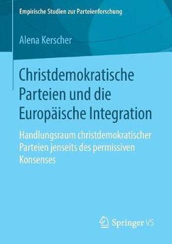 Christdemokratische Parteien Und Die Europaische Integration: Handlungsraum Christdemokratischer Parteien Jenseits Des Permissiven Konsenses